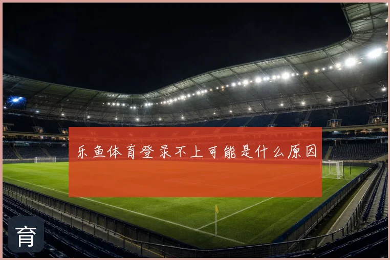 乐鱼体育登录不上可能是什么原因