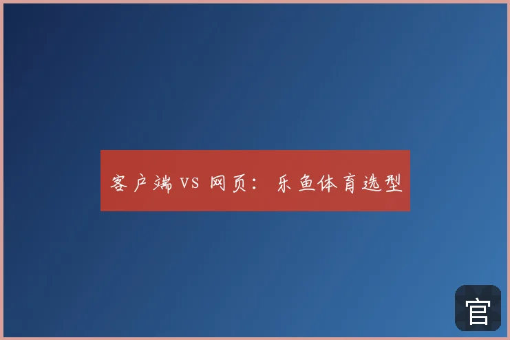 客户端 vs 网页：乐鱼体育选型