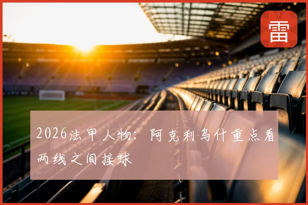 2026法甲人物：阿克利乌什重点看两线之间接球