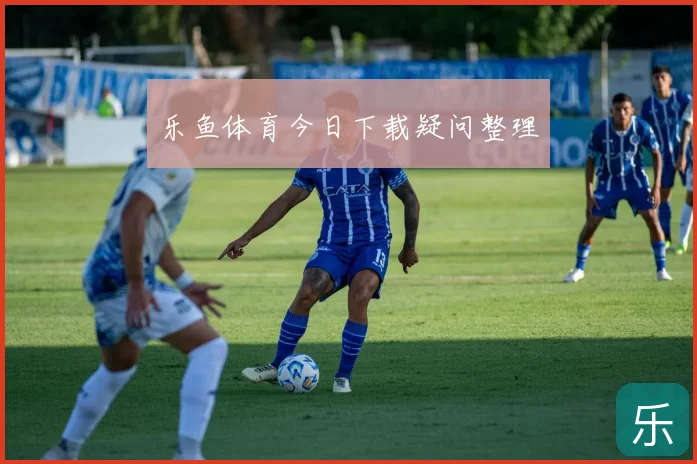 乐鱼体育今日下载疑问整理