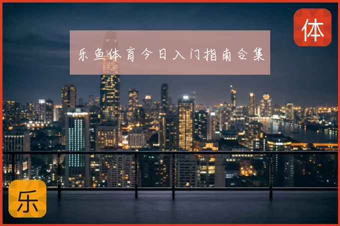 乐鱼体育今日入门指南合集
