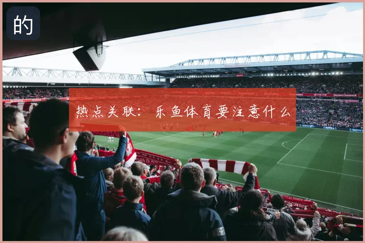 热点关联：乐鱼体育要注意什么