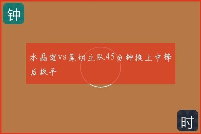 水晶宫vs莱切主队45分钟换上中锋后扳平