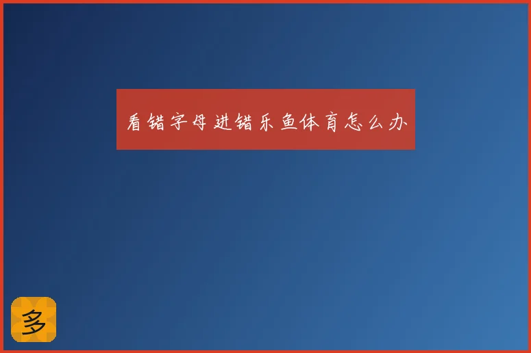 看错字母进错乐鱼体育怎么办