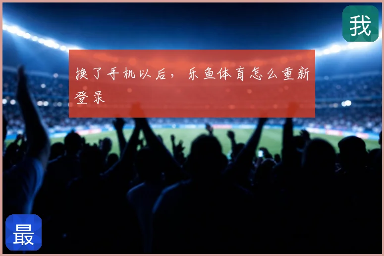 换了手机以后,乐鱼体育怎么重新登录