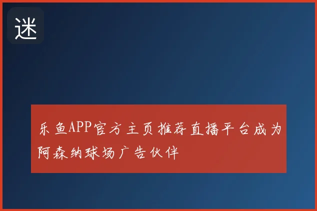 乐鱼APP官方主页推荐直播平台成为阿森纳球场广告伙伴